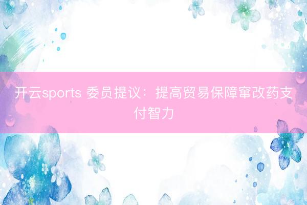 开云sports 委员提议:提高贸易保障窜改药支付智力
