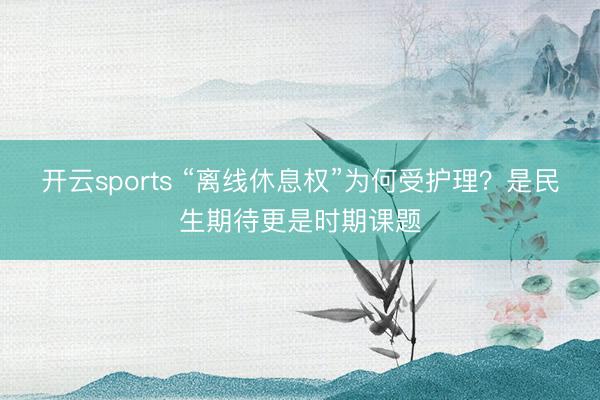 开云sports “离线休息权”为何受护理？是民生期待更是时期课题
