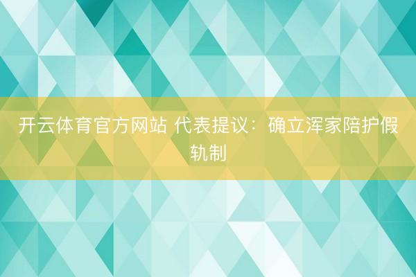 开云体育官方网站 代表提议：确立浑家陪护假轨制