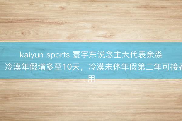 kaiyun sports 寰宇东说念主大代表余淼杰:冷漠年假增多至10天,冷漠未休年假第二年可接着用