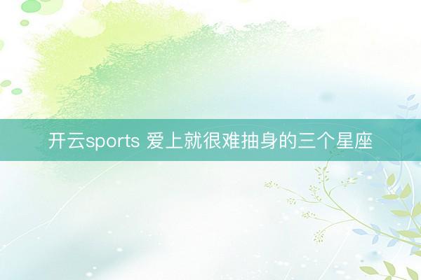 开云sports 爱上就很难抽身的三个星座