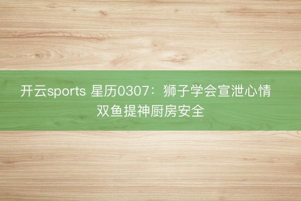 开云sports 星历0307：狮子学会宣泄心情  双鱼提神厨房安全