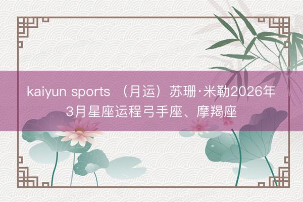 kaiyun sports （月运）苏珊·米勒2026年3月星座运程弓手座、摩羯座