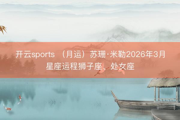 开云sports （月运）苏珊·米勒2026年3月星座运程狮子座、处女座