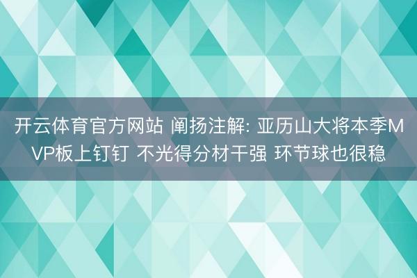 开云体育官方网站 阐扬注解: 亚历山大将本季MVP板上钉钉 不光得分材干强 环节球也很稳