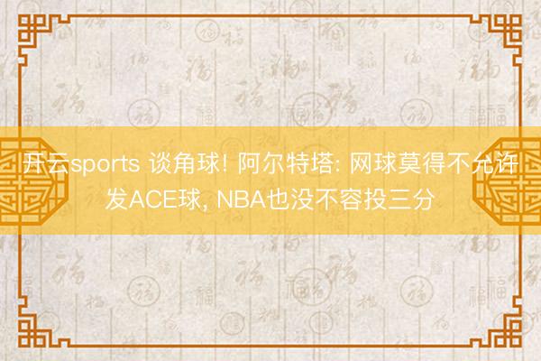开云sports 谈角球! 阿尔特塔: 网球莫得不允许发ACE球， NBA也没不容投三分