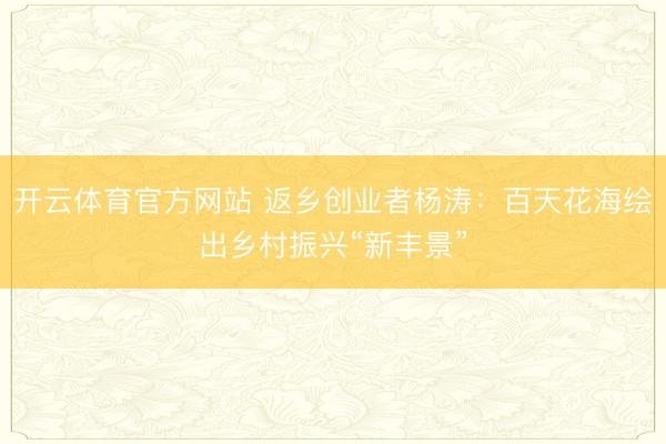 开云体育官方网站 返乡创业者杨涛：百天花海绘出乡村振兴“新丰景”