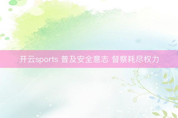 开云sports 普及安全意志 督察耗尽权力