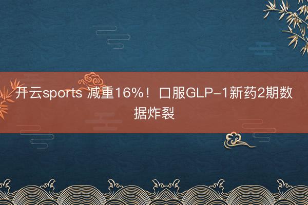 开云sports 减重16%！口服GLP-1新药2期数据炸裂