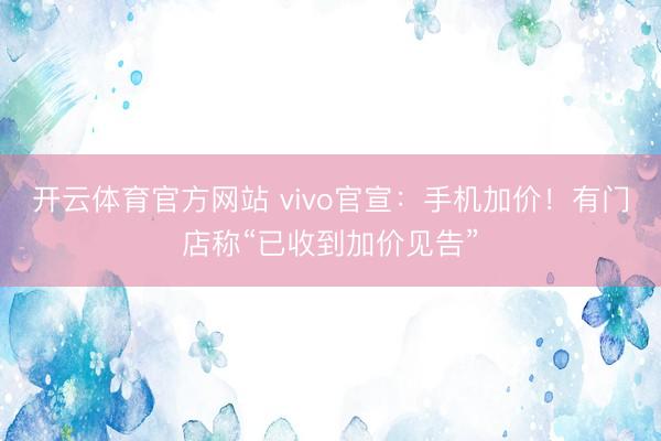 开云体育官方网站 vivo官宣：手机加价！有门店称“已收到加价见告”