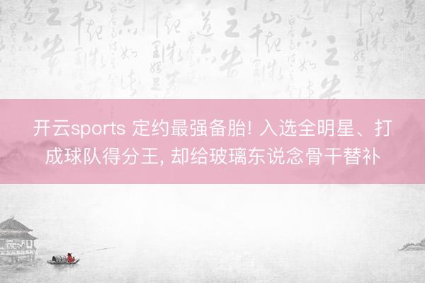 开云sports 定约最强备胎! 入选全明星、打成球队得分王， 却给玻璃东说念骨干替补