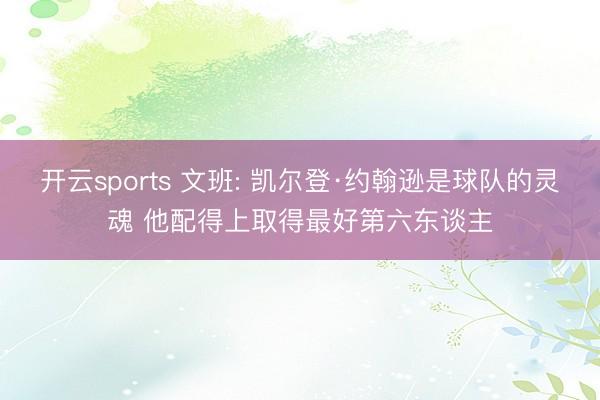 开云sports 文班: 凯尔登·约翰逊是球队的灵魂 他配得上取得最好第六东谈主