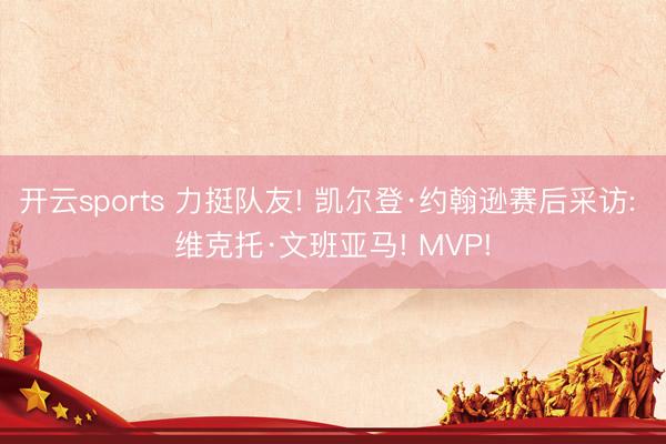 开云sports 力挺队友! 凯尔登·约翰逊赛后采访: 维克托·文班亚马! MVP!