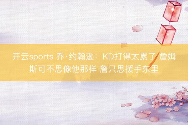 开云sports 乔·约翰逊：KD打得太累了 詹姆斯可不思像他那样 詹只思援手东里