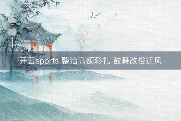 开云sports 整治高额彩礼 鼓舞改俗迁风
