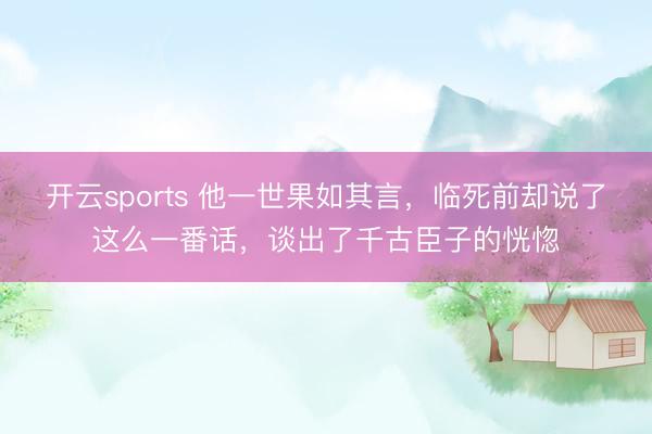 开云sports 他一世果如其言，临死前却说了这么一番话，谈出了千古臣子的恍惚