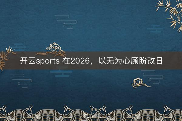 开云sports 在2026,以无为心顾盼改日