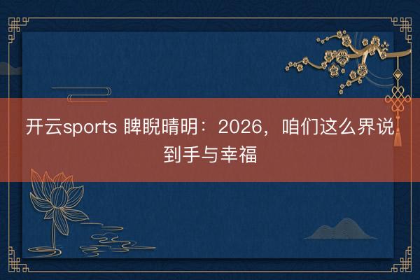 开云sports 睥睨晴明：2026，咱们这么界说到手与幸福