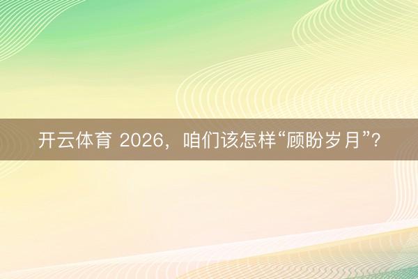 开云体育 2026，咱们该怎样“顾盼岁月”？