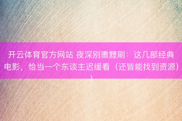 开云体育官方网站 夜深别璷黫刷:这几部经典电影,恰当一个东谈主迟缓看(还皆能找到资源)