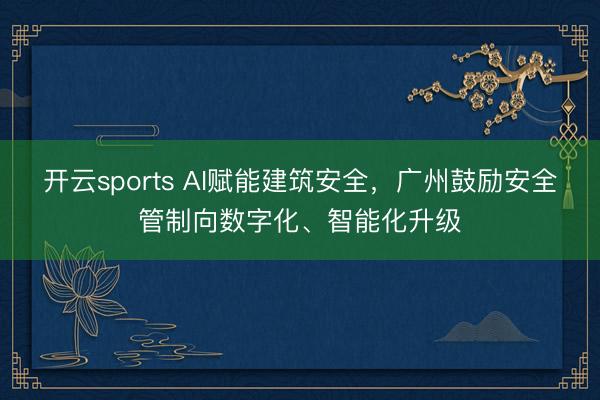 开云sports AI赋能建筑安全,广州鼓励安全管制向数字化、智能化升级