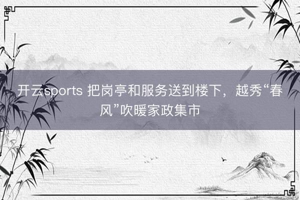 开云sports 把岗亭和服务送到楼下,越秀“春风”吹暖家政集市