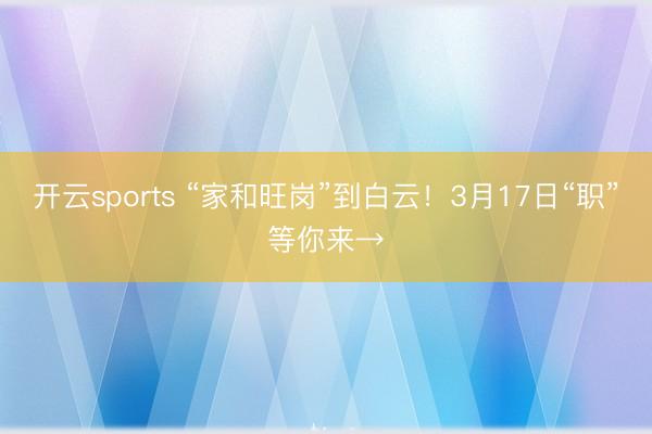 开云sports “家和旺岗”到白云!3月17日“职”等你来→