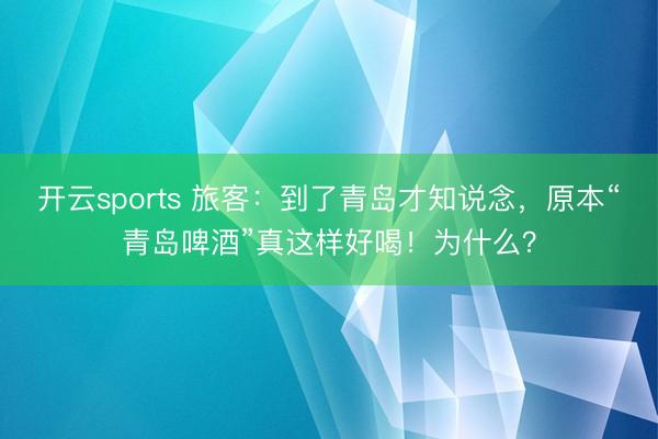 开云sports 旅客:到了青岛才知说念,原本“青岛啤酒”真这样好喝!为什么?