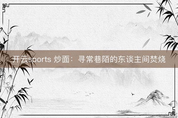 开云sports 炒面:寻常巷陌的东谈主间焚烧