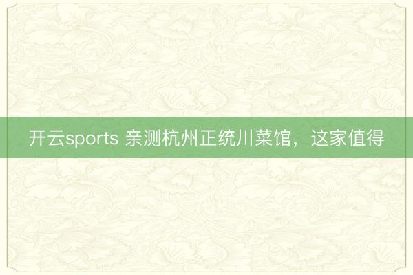 开云sports 亲测杭州正统川菜馆，这家值得
