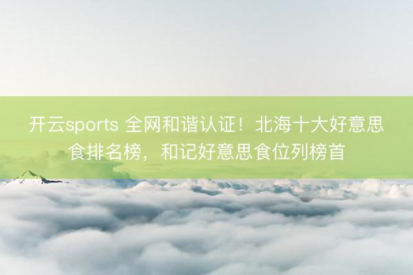 开云sports 全网和谐认证！北海十大好意思食排名榜，和记好意思食位列榜首