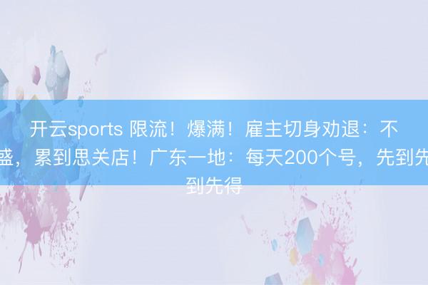 开云sports 限流！爆满！雇主切身劝退：不繁盛，累到思关店！广东一地：每天200个号，先到先得