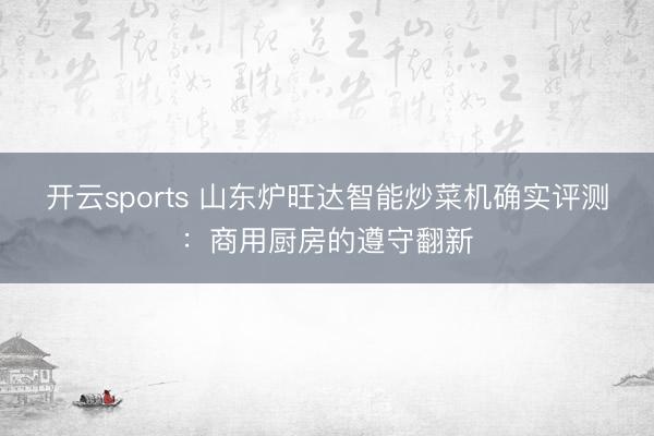 开云sports 山东炉旺达智能炒菜机确实评测:商用厨房的遵守翻新