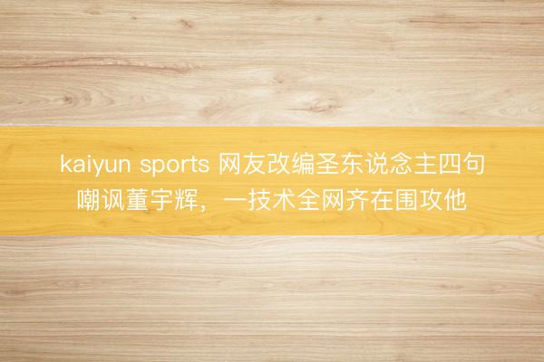 kaiyun sports 网友改编圣东说念主四句嘲讽董宇辉，一技术全网齐在围攻他