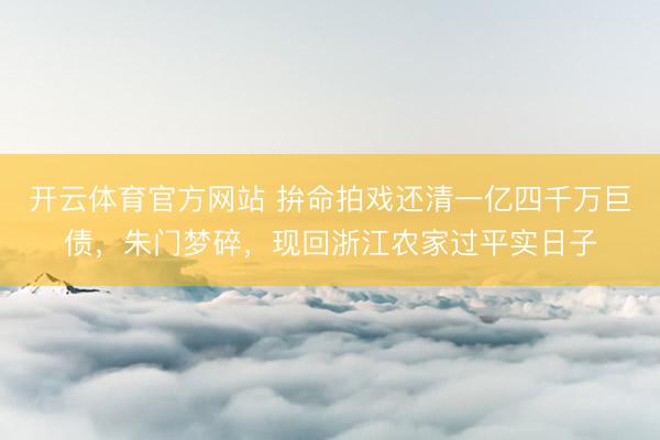 开云体育官方网站 拚命拍戏还清一亿四千万巨债,朱门梦碎,现回浙江农家过平实日子