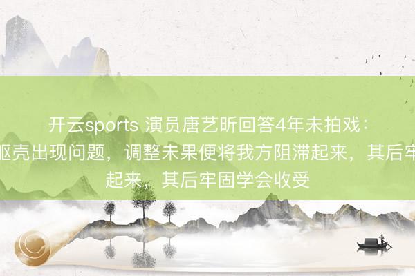 开云sports 演员唐艺昕回答4年未拍戏：生完小孩后躯壳出现问题，调整未果便将我方阻滞起来，其后牢固学会收受