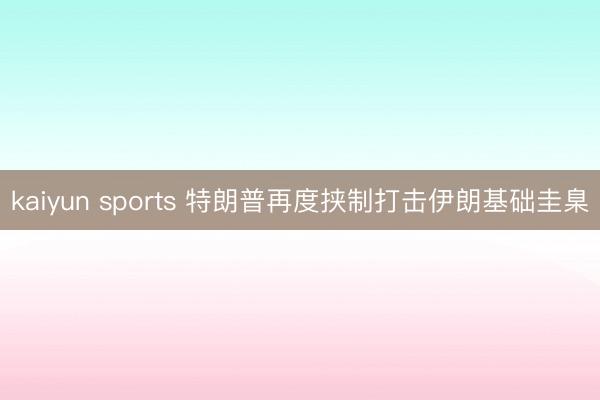 kaiyun sports 特朗普再度挟制打击伊朗基础圭臬
