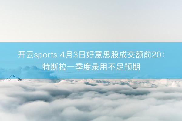 开云sports 4月3日好意思股成交额前20：特斯拉一季度录用不足预期