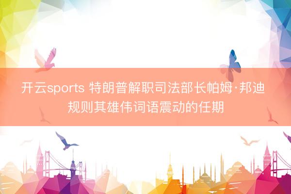 开云sports 特朗普解职司法部长帕姆·邦迪 规则其雄伟词语震动的任期