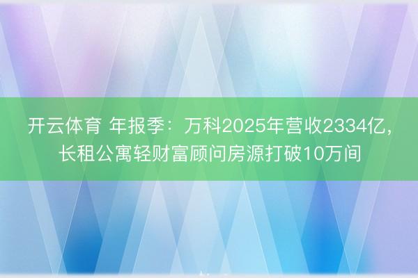 开云体育 年报季:万科2025年营收2334亿,长租公寓轻财富顾问房源打破10万间