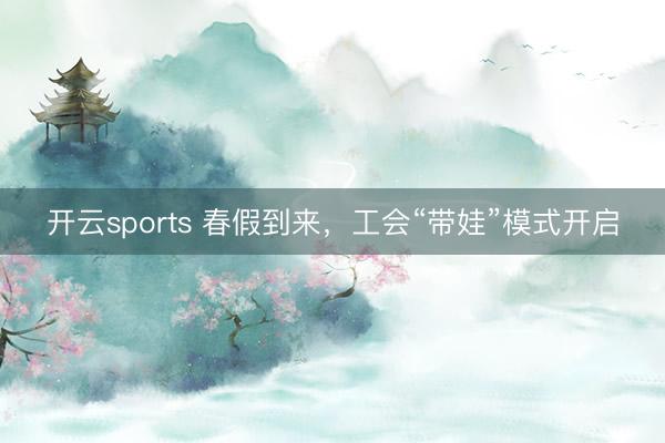开云sports 春假到来,工会“带娃”模式开启