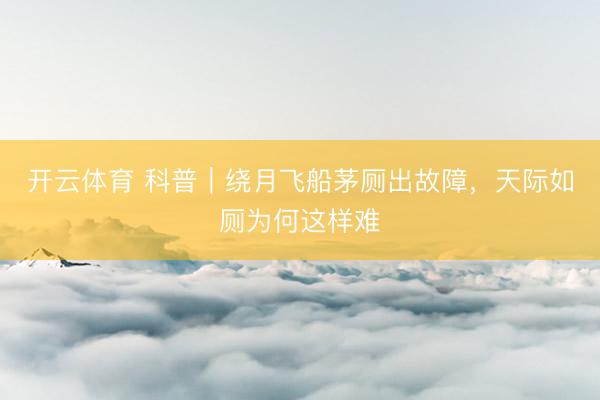 开云体育 科普|绕月飞船茅厕出故障,天际如厕为何这样难