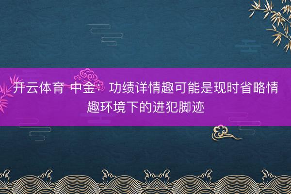 开云体育 中金:功绩详情趣可能是现时省略情趣环境下的进犯脚迹