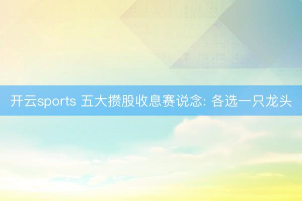 开云sports 五大攒股收息赛说念: 各选一只龙头