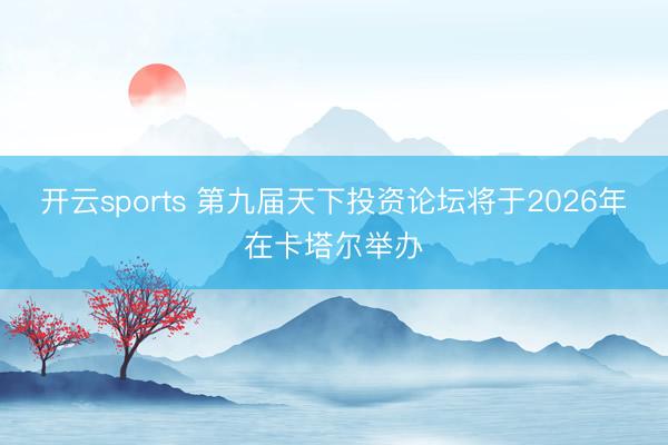 开云sports 第九届天下投资论坛将于2026年在卡塔尔举办