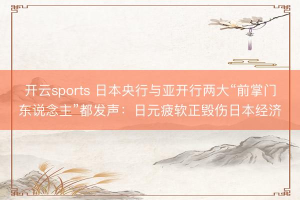开云sports 日本央行与亚开行两大“前掌门东说念主”都发声：日元疲软正毁伤日本经济