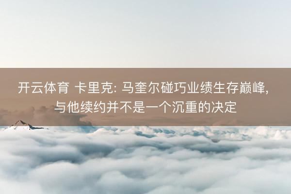 开云体育 卡里克: 马奎尔碰巧业绩生存巅峰, 与他续约并不是一个沉重的决定