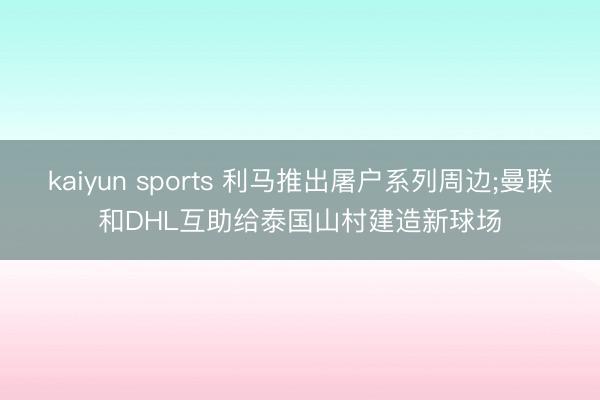kaiyun sports 利马推出屠户系列周边;曼联和DHL互助给泰国山村建造新球场