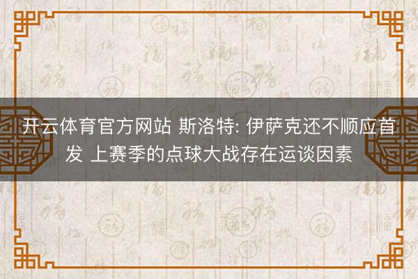 开云体育官方网站 斯洛特: 伊萨克还不顺应首发 上赛季的点球大战存在运谈因素