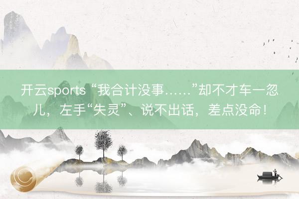 开云sports “我合计没事……”却不才车一忽儿，左手“失灵”、说不出话，差点没命！